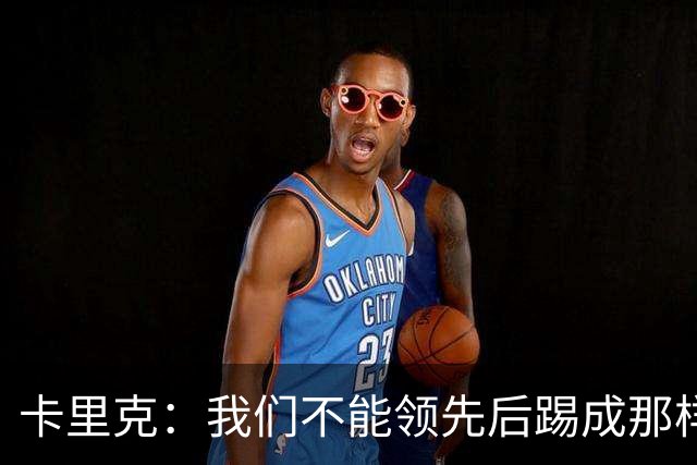 卡里克：我们不能领先后踢成那样；近几周不太好但局面能扭转过来